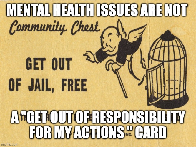 Get out of jail free card Monopoly | MENTAL HEALTH ISSUES ARE NOT; A "GET OUT OF RESPONSIBILITY FOR MY ACTIONS " CARD | image tagged in get out of jail free card monopoly | made w/ Imgflip meme maker