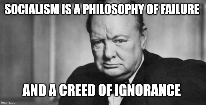 winston churchill | SOCIALISM IS A PHILOSOPHY OF FAILURE; AND A CREED OF IGNORANCE | image tagged in winston churchill | made w/ Imgflip meme maker