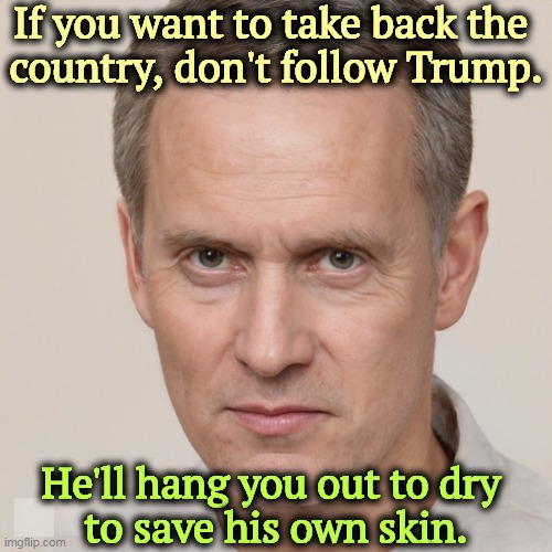 How does 15 years jail time strike you? 25? He won't mind, as long as it's you and not him. | If you want to take back the 
country, don't follow Trump. He'll hang you out to dry 
to save his own skin. | image tagged in trump,selfish,maga,jail | made w/ Imgflip meme maker