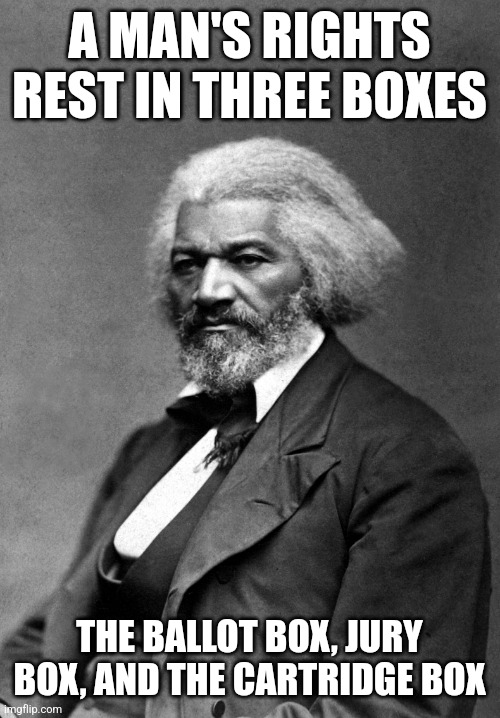 Frederick Douglass | A MAN'S RIGHTS REST IN THREE BOXES; THE BALLOT BOX, JURY BOX, AND THE CARTRIDGE BOX | image tagged in frederick douglass | made w/ Imgflip meme maker