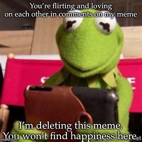 You know who you are | You’re flirting and loving on each other in comments on my meme; I’m deleting this meme.
You won’t find happiness here | image tagged in kermit phone,love,horny,happiness to despair | made w/ Imgflip meme maker