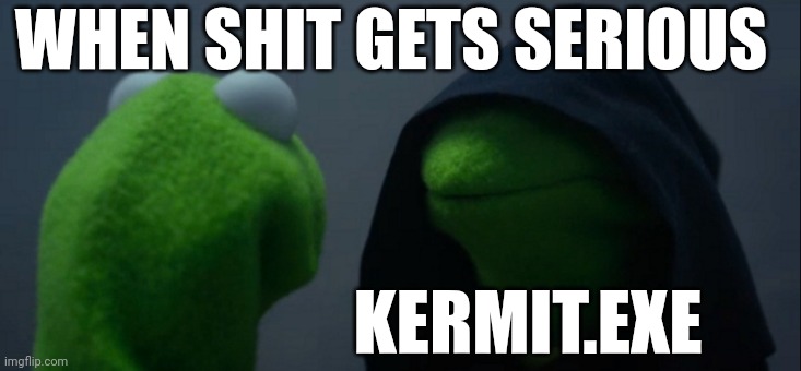 Evil Kermit Meme | WHEN SHIT GETS SERIOUS; KERMIT.EXE | image tagged in memes,evil kermit | made w/ Imgflip meme maker