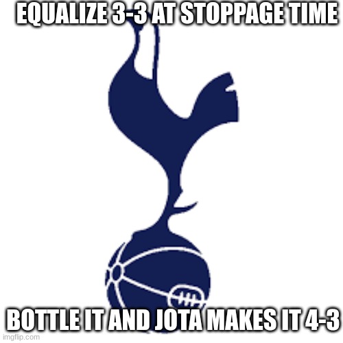 the history of the the tottenham | EQUALIZE 3-3 AT STOPPAGE TIME; BOTTLE IT AND JOTA MAKES IT 4-3 | image tagged in clasic tottenham | made w/ Imgflip meme maker