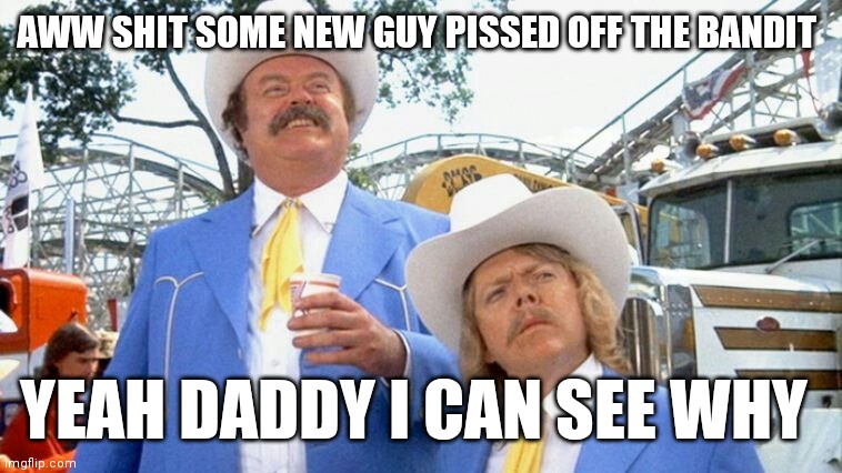 enos burdette | AWW SHIT SOME NEW GUY PISSED OFF THE BANDIT; YEAH DADDY I CAN SEE WHY | image tagged in enos burdette | made w/ Imgflip meme maker