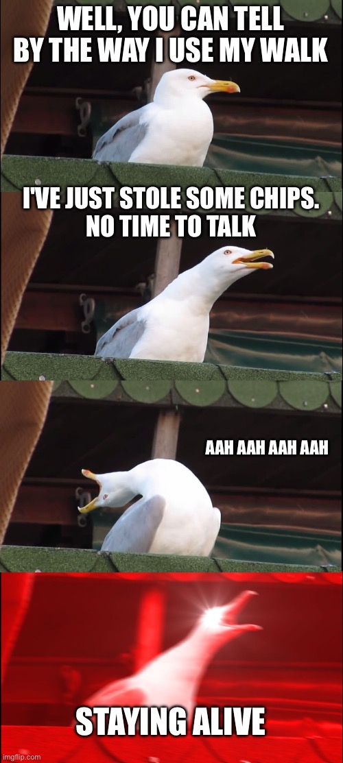 Staying alive 2 | WELL, YOU CAN TELL BY THE WAY I USE MY WALK; I'VE JUST STOLE SOME CHIPS.
NO TIME TO TALK; AAH AAH AAH AAH; STAYING ALIVE | image tagged in memes,inhaling seagull,chips,fries,disco | made w/ Imgflip meme maker