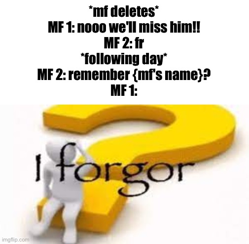 I forgor | *mf deletes*
MF 1: nooo we'll miss him!!
MF 2: fr
*following day*
MF 2: remember {mf's name}?
MF 1: | image tagged in i forgor | made w/ Imgflip meme maker