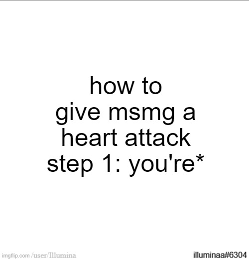 how to give msmg a heart attack
step 1: you're* | made w/ Imgflip meme maker