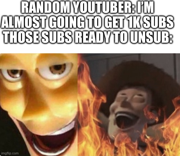 RANDOM YOUTUBER: I’M ALMOST GOING TO GET 1K SUBS
THOSE SUBS READY TO UNSUB: | image tagged in memes,blank transparent square,satanic woody no spacing | made w/ Imgflip meme maker