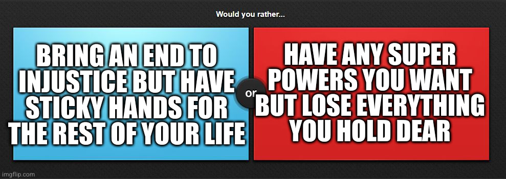 Tf kind of question is that your a weirdo | BRING AN END TO INJUSTICE BUT HAVE STICKY HANDS FOR THE REST OF YOUR LIFE; HAVE ANY SUPER POWERS YOU WANT BUT LOSE EVERYTHING
YOU HOLD DEAR | image tagged in would you rather | made w/ Imgflip meme maker