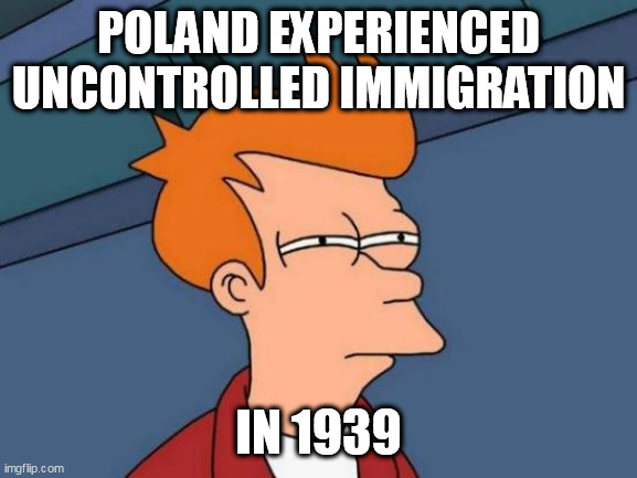 Futurama Fry Meme | POLAND EXPERIENCED UNCONTROLLED IMMIGRATION; IN 1939 | image tagged in memes,futurama fry | made w/ Imgflip meme maker