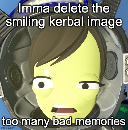 confused kerbal | Imma delete the smiling kerbal image; too many bad memories | image tagged in confused kerbal | made w/ Imgflip meme maker