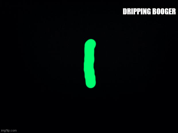 Black background | DRIPPING BOOGER | image tagged in black background | made w/ Imgflip meme maker