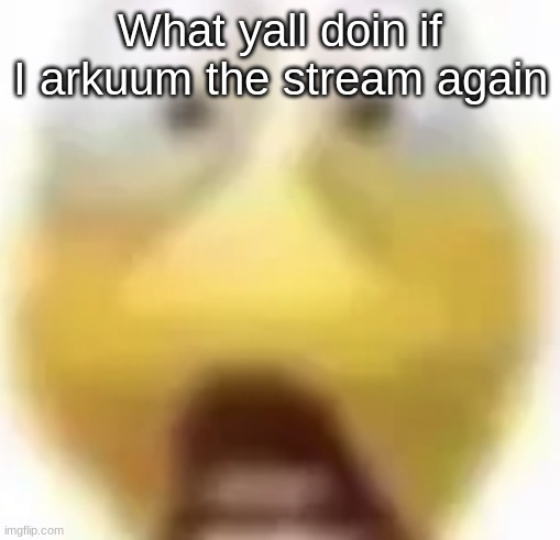 Shocked | What yall doin if I arkuum the stream again | image tagged in shocked | made w/ Imgflip meme maker