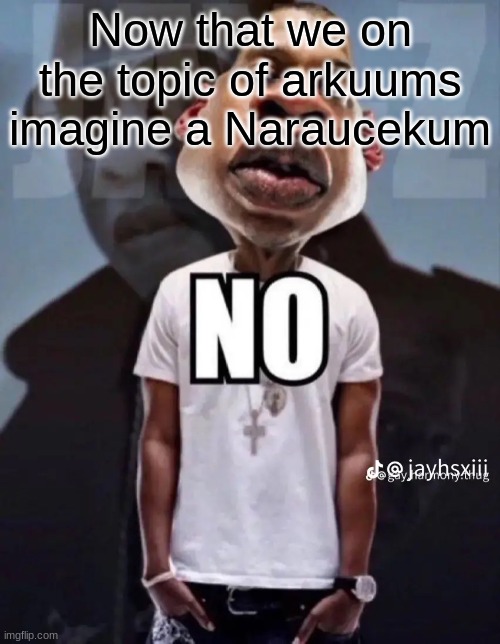 No | Now that we on the topic of arkuums imagine a Naraucekum | image tagged in no | made w/ Imgflip meme maker