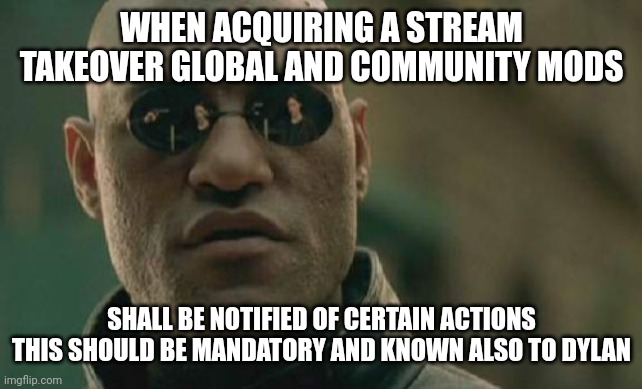 When taking over a imgflip stream | WHEN ACQUIRING A STREAM TAKEOVER GLOBAL AND COMMUNITY MODS; SHALL BE NOTIFIED OF CERTAIN ACTIONS THIS SHOULD BE MANDATORY AND KNOWN ALSO TO DYLAN | image tagged in memes,matrix morpheus | made w/ Imgflip meme maker