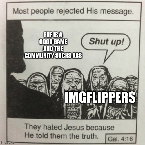 They hated jesus because he told them the truth | FNF IS A GOOD GAME AND THE COMMUNITY SUCKS ASS; IMGFLIPPERS | image tagged in they hated jesus because he told them the truth | made w/ Imgflip meme maker