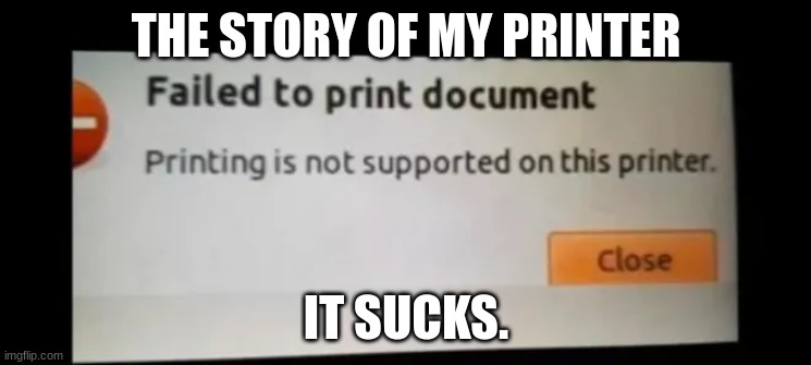 Printers suck | THE STORY OF MY PRINTER; IT SUCKS. | image tagged in you had one job,memes | made w/ Imgflip meme maker