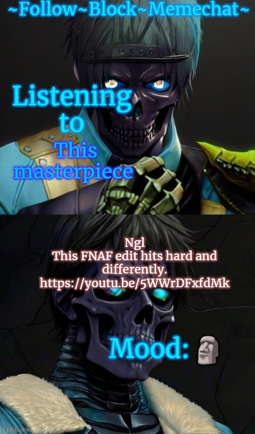 https://youtu.be/5WWrDFxfdMk | This masterpiece; Ngl
This FNAF edit hits hard and differently.
https://youtu.be/5WWrDFxfdMk; 🗿 | image tagged in osde's announcement template | made w/ Imgflip meme maker