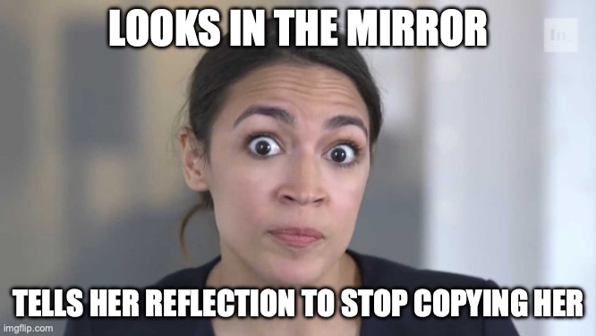 Crazy Alexandria Ocasio-Cortez | LOOKS IN THE MIRROR; TELLS HER REFLECTION TO STOP COPYING HER | image tagged in crazy alexandria ocasio-cortez | made w/ Imgflip meme maker