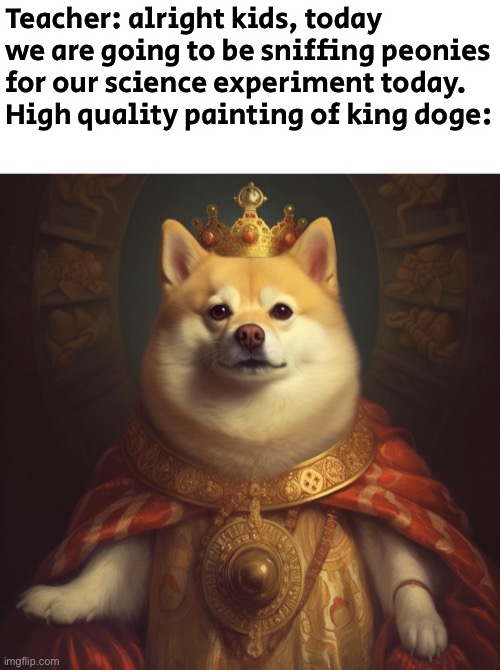 Teacher: alright kids, today we are going to be sniffing peonies for our science experiment today.
High quality painting of king doge: | made w/ Imgflip meme maker