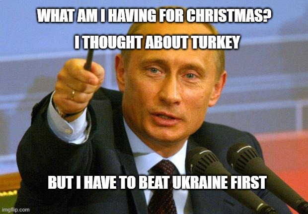 Good Guy Putin Meme | WHAT AM I HAVING FOR CHRISTMAS? I THOUGHT ABOUT TURKEY; BUT I HAVE TO BEAT UKRAINE FIRST | image tagged in memes,good guy putin | made w/ Imgflip meme maker