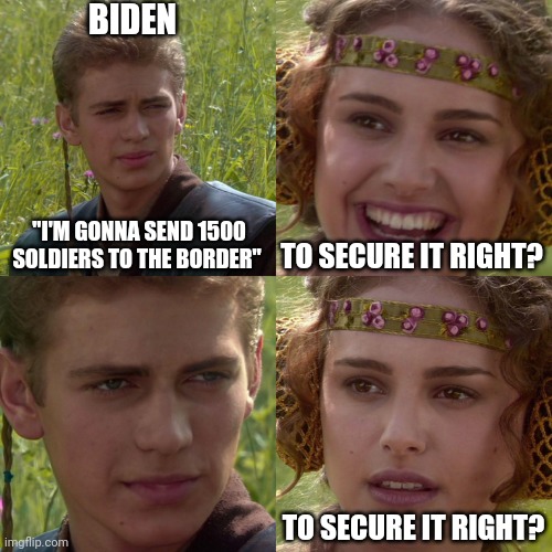 Open border | BIDEN; "I'M GONNA SEND 1500 SOLDIERS TO THE BORDER"; TO SECURE IT RIGHT? TO SECURE IT RIGHT? | image tagged in anakin padme 4 panel | made w/ Imgflip meme maker