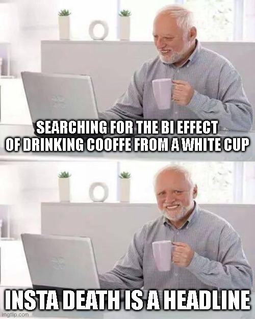 Hide the Pain Harold | SEARCHING FOR THE BI EFFECT OF DRINKING COOFFE FROM A WHITE CUP; INSTA DEATH IS A HEADLINE | image tagged in memes,hide the pain harold | made w/ Imgflip meme maker