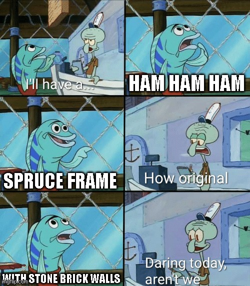 Daring today, aren't we squidward | HAM HAM HAM; SPRUCE FRAME; WITH STONE BRICK WALLS | image tagged in daring today aren't we squidward | made w/ Imgflip meme maker