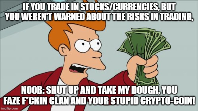 Well, don't trust FaZe Clan and his pump-'n'-dump scams, guys. | IF YOU TRADE IN STOCKS/CURRENCIES, BUT YOU WEREN'T WARNED ABOUT THE RISKS IN TRADING, N00B: SHUT UP AND TAKE MY DOUGH, YOU FAZE F*CKIN CLAN AND YOUR STUPID CRYPTO-COIN! | image tagged in memes,shut up and take my money fry | made w/ Imgflip meme maker