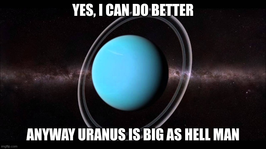 Uranus | YES, I CAN DO BETTER ANYWAY URANUS IS BIG AS HELL MAN | image tagged in uranus | made w/ Imgflip meme maker