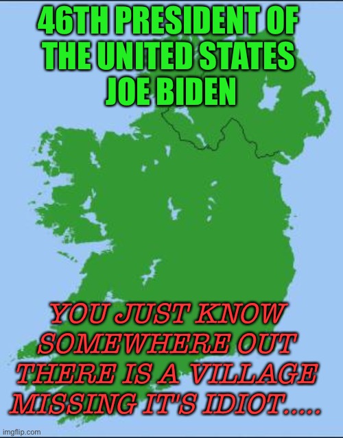 Somewhere in Ireland, A Village is Missing an Idiot | 46TH PRESIDENT OF 
THE UNITED STATES 
JOE BIDEN; YOU JUST KNOW SOMEWHERE OUT THERE IS A VILLAGE MISSING IT'S IDIOT….. | image tagged in ireland | made w/ Imgflip meme maker