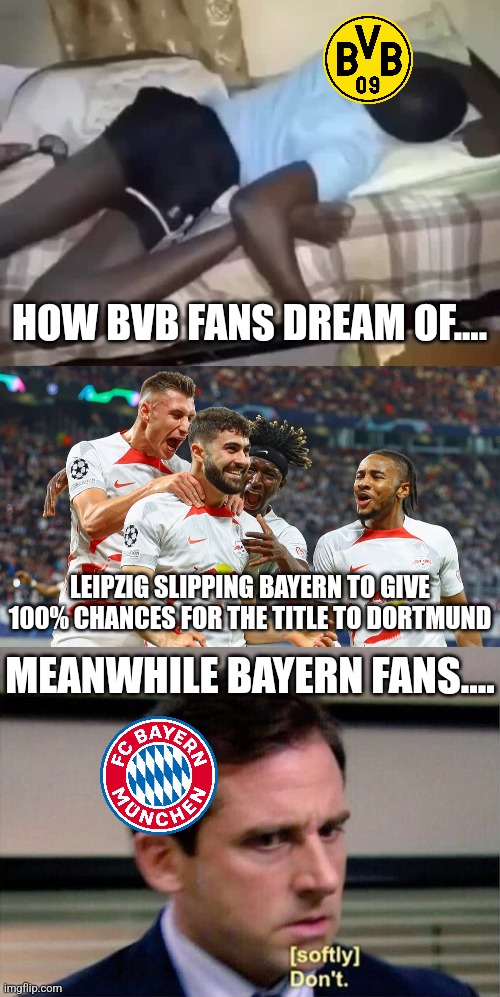 FC Bayern vs Dortmund Title Race meme | HOW BVB FANS DREAM OF.... LEIPZIG SLIPPING BAYERN TO GIVE 100% CHANCES FOR THE TITLE TO DORTMUND; MEANWHILE BAYERN FANS.... | image tagged in michael scott don't softly,bayern munich,borussia dortmund,bundesliga,futbol,memes | made w/ Imgflip meme maker