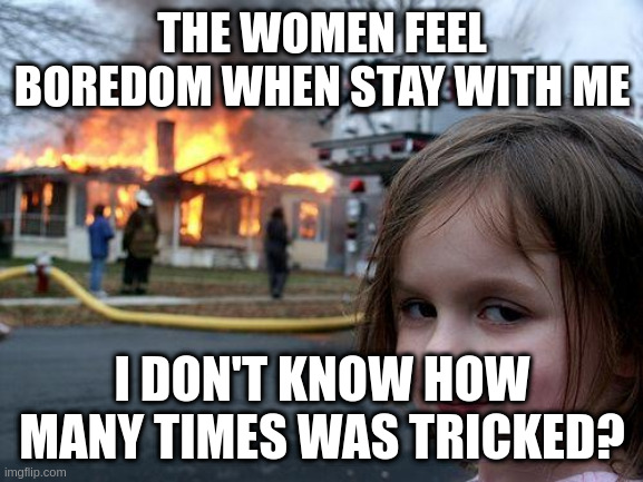 boredom | THE WOMEN FEEL BOREDOM WHEN STAY WITH ME; I DON'T KNOW HOW MANY TIMES WAS TRICKED? | image tagged in memes,disaster girl | made w/ Imgflip meme maker