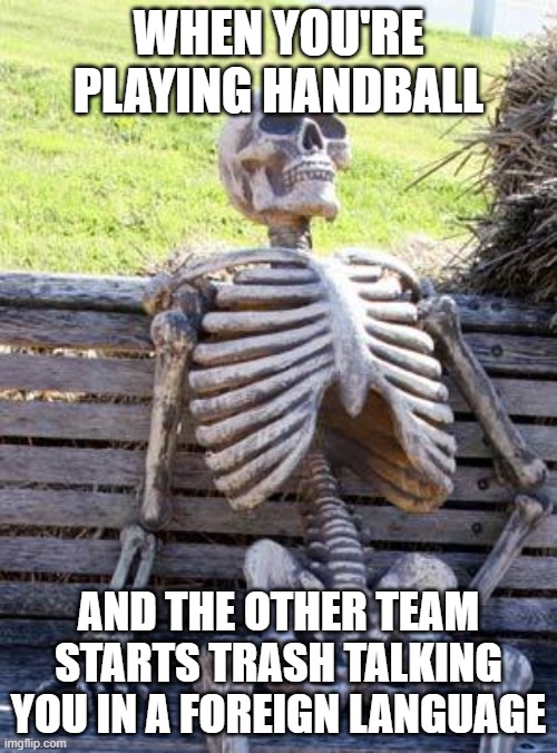 Handball classic | WHEN YOU'RE PLAYING HANDBALL; AND THE OTHER TEAM STARTS TRASH TALKING YOU IN A FOREIGN LANGUAGE | image tagged in memes,waiting skeleton,handball,sports | made w/ Imgflip meme maker