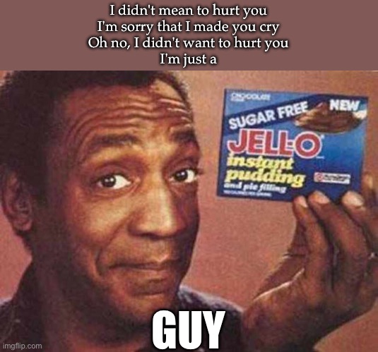 Jello guy | I didn't mean to hurt you
I'm sorry that I made you cry
Oh no, I didn't want to hurt you
I'm just a; GUY | image tagged in bill cosby jello-ous,jealous,jealous guy | made w/ Imgflip meme maker