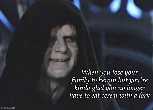 Palpatine family | When you lose your family to heroin but you're kinda glad you no longer have to eat cereal with a fork | image tagged in emperor palpatine,family,heroin,overdose | made w/ Imgflip meme maker