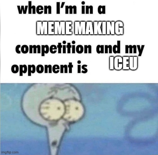 whe i'm in a competition and my opponent is | MEME MAKING; ICEU | image tagged in whe i'm in a competition and my opponent is | made w/ Imgflip meme maker