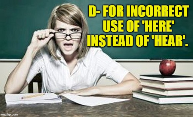 teacher | D- FOR INCORRECT USE OF 'HERE' INSTEAD OF 'HEAR'. | image tagged in teacher | made w/ Imgflip meme maker