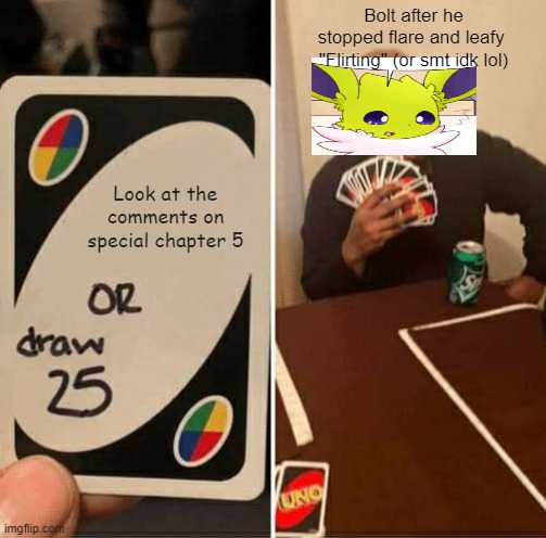 UNO Draw 25 Cards Meme | Bolt after he
stopped flare and leafy 
"Flirting" (or smt idk lol); Look at the comments on special chapter 5 | image tagged in memes,uno draw 25 cards | made w/ Imgflip meme maker