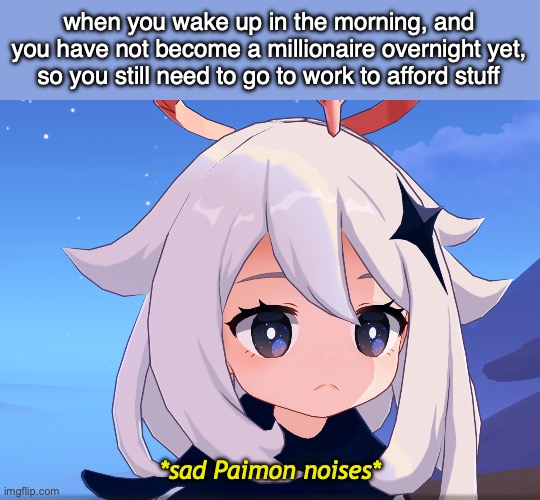 I can relate to this so much today | when you wake up in the morning, and
you have not become a millionaire overnight yet,
so you still need to go to work to afford stuff; *sad Paimon noises* | image tagged in very sad paimon,paimon,genshin impact,sad,work,first world problems | made w/ Imgflip meme maker