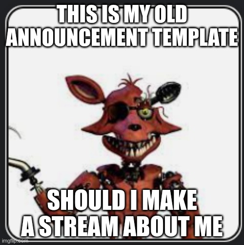 W Foxy announcement | THIS IS MY OLD ANNOUNCEMENT TEMPLATE; SHOULD I MAKE A STREAM ABOUT ME | image tagged in w foxy announcement | made w/ Imgflip meme maker