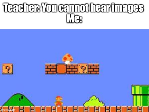 Change all of our minds, TEACHER | Teacher: You cannot hear images 
Me: | image tagged in memes,funny,funny memes,meme,mario,mario bros views | made w/ Imgflip meme maker