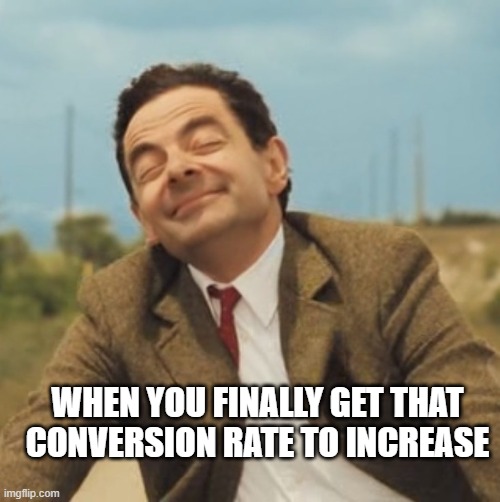 Mr Bean Happy face | WHEN YOU FINALLY GET THAT CONVERSION RATE TO INCREASE | image tagged in mr bean happy face | made w/ Imgflip meme maker