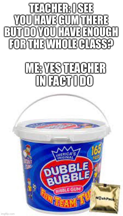 Teacher got rekt, can anyone else relate? | TEACHER: I SEE YOU HAVE GUM THERE BUT DO YOU HAVE ENOUGH FOR THE WHOLE CLASS? ME: YES TEACHER IN FACT I DO | image tagged in memes,funny,funny memes,teacher,gum,meme | made w/ Imgflip meme maker