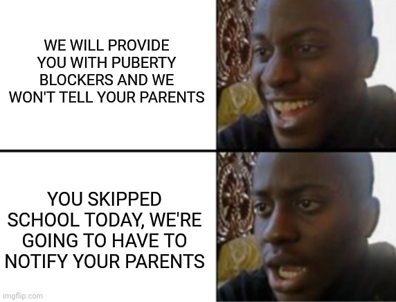 Oh yeah! Oh no... | WE WILL PROVIDE YOU WITH PUBERTY BLOCKERS AND WE WON'T TELL YOUR PARENTS YOU SKIPPED SCHOOL TODAY, WE'RE GOING TO HAVE TO NOTIFY YOUR PARENT | image tagged in oh yeah oh no | made w/ Imgflip meme maker