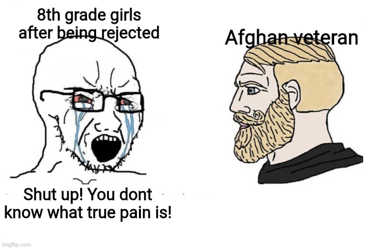 I actually saw an argument of this in reddit | 8th grade girls after being rejected; Afghan veteran; Shut up! You dont know what true pain is! | image tagged in clean soyboy vs chad,memes,kids,funny,soyboy vs yes chad | made w/ Imgflip meme maker