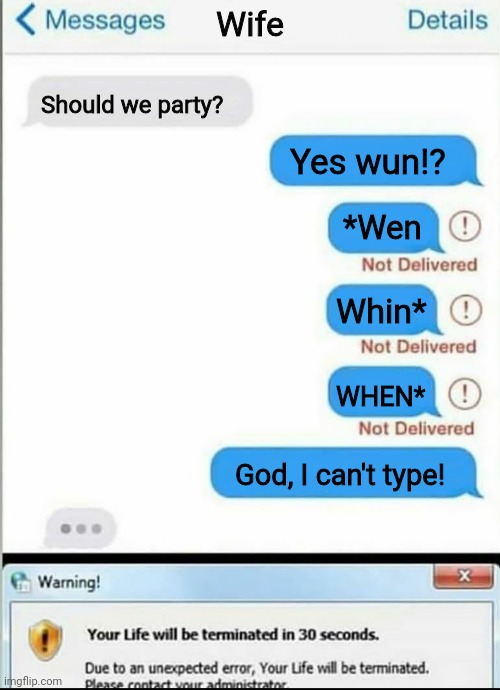 Your Life Will Be Terminated in 30 Seconds | Wife; Should we party? Yes wun!? *Wen; Whin*; WHEN*; God, I can't type! | image tagged in your life will be terminated in 30 seconds | made w/ Imgflip meme maker