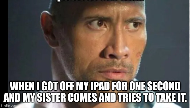 When I get up for 1 sec and my siblings comes in and takes it | WHEN I GOT OFF MY IPAD FOR ONE SECOND AND MY SISTER COMES AND TRIES TO TAKE IT. | image tagged in the rock,death stare | made w/ Imgflip meme maker