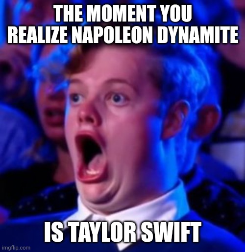 OMG | THE MOMENT YOU REALIZE NAPOLEON DYNAMITE IS TAYLOR SWIFT | image tagged in omg | made w/ Imgflip meme maker