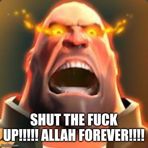 Angry Heavy | SHUT THE FUCK UP!!!!! ALLAH FOREVER!!!! | image tagged in angry heavy | made w/ Imgflip meme maker